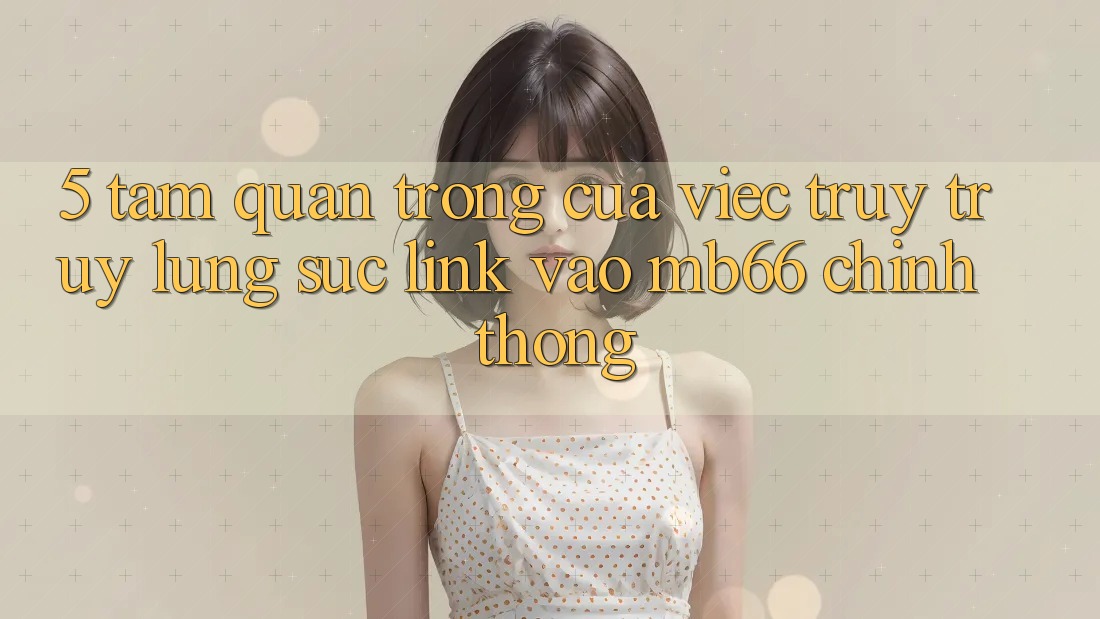 5. Tầm Quan Trọng Của Việc Truy truy lùng sục Link Vào mb66 Chính Thống