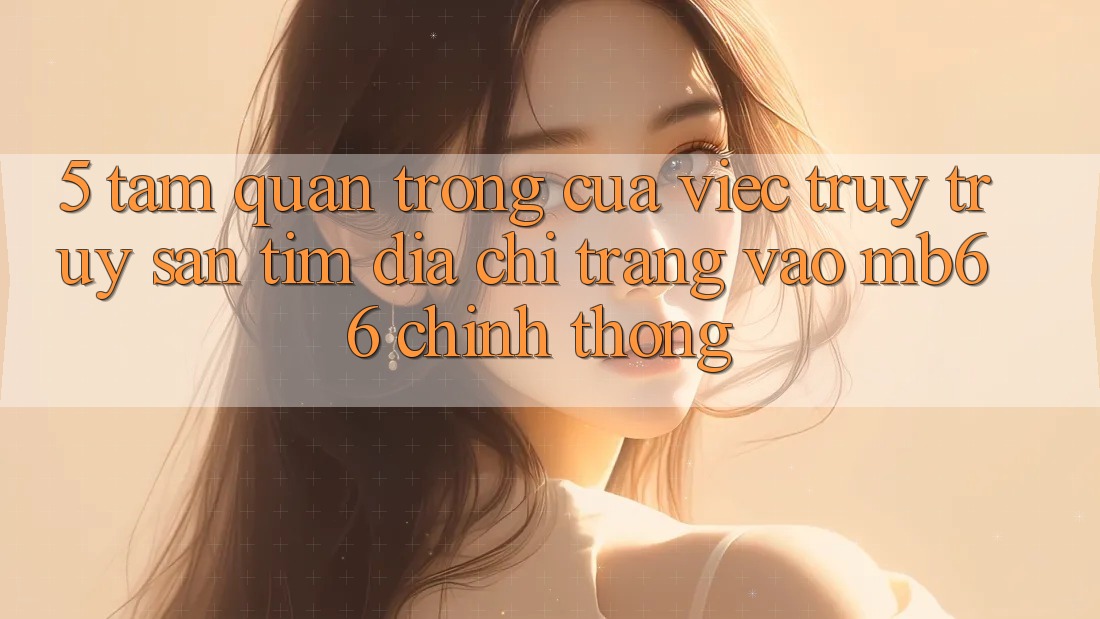 5. Tầm Quan Trọng Của Việc Truy truy săn tìm Địa chỉ trang Vào mb66 Chính Thống