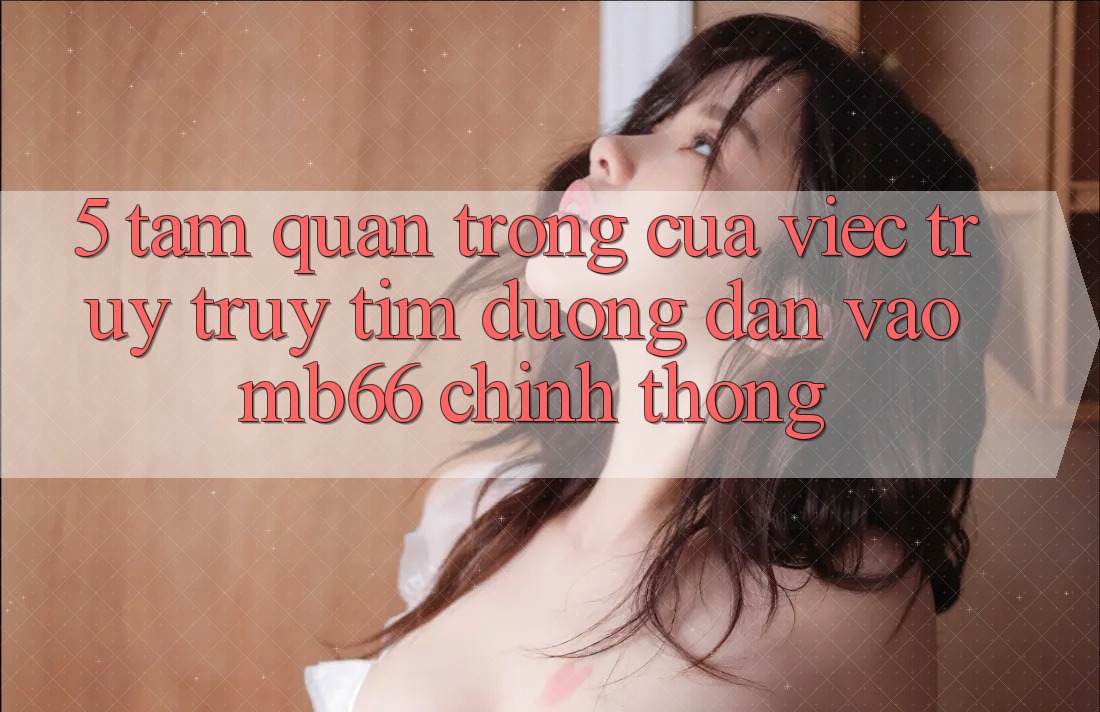 5. Tầm Quan Trọng Của Việc Truy truy tìm Đường dẫn Vào mb66 Chính Thống