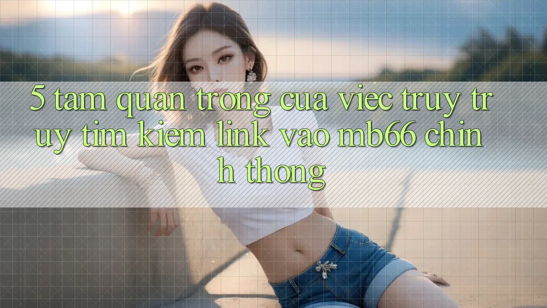 5. Tầm Quan Trọng Của Việc Truy truy tìm Kiếm Link Vào mb66 Chính Thống 5. Tầm Quan Trọng Của Việc Truy truy tìm Kiếm Link Vào mb66 Chính Thống