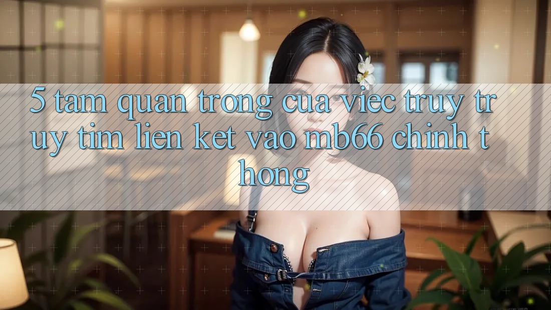 5. Tầm Quan Trọng Của Việc Truy truy tìm Liên kết Vào mb66 Chính Thống 5. Tầm Quan Trọng Của Việc Truy truy tìm Liên kết Vào mb66 Chính Thống