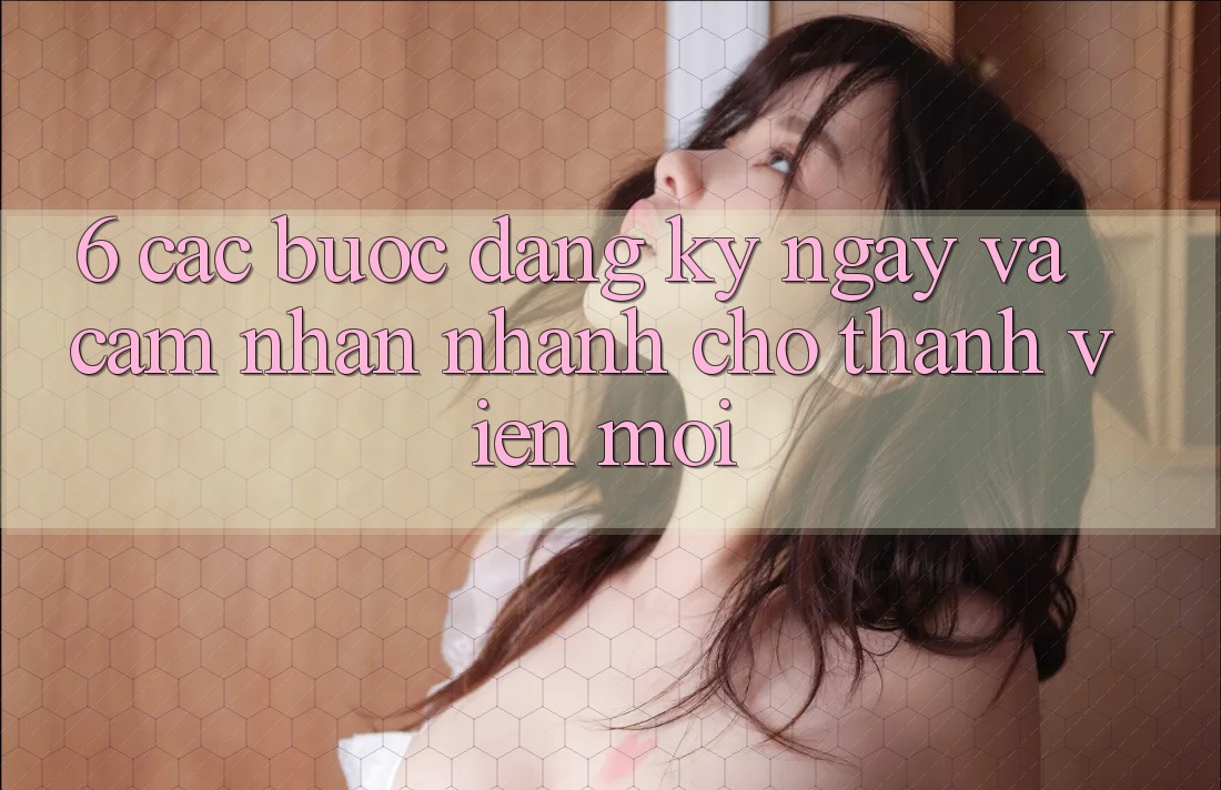 6. Các bước Đăng ký ngay và Cảm nhận Nhanh Cho Thành Viên Mới
