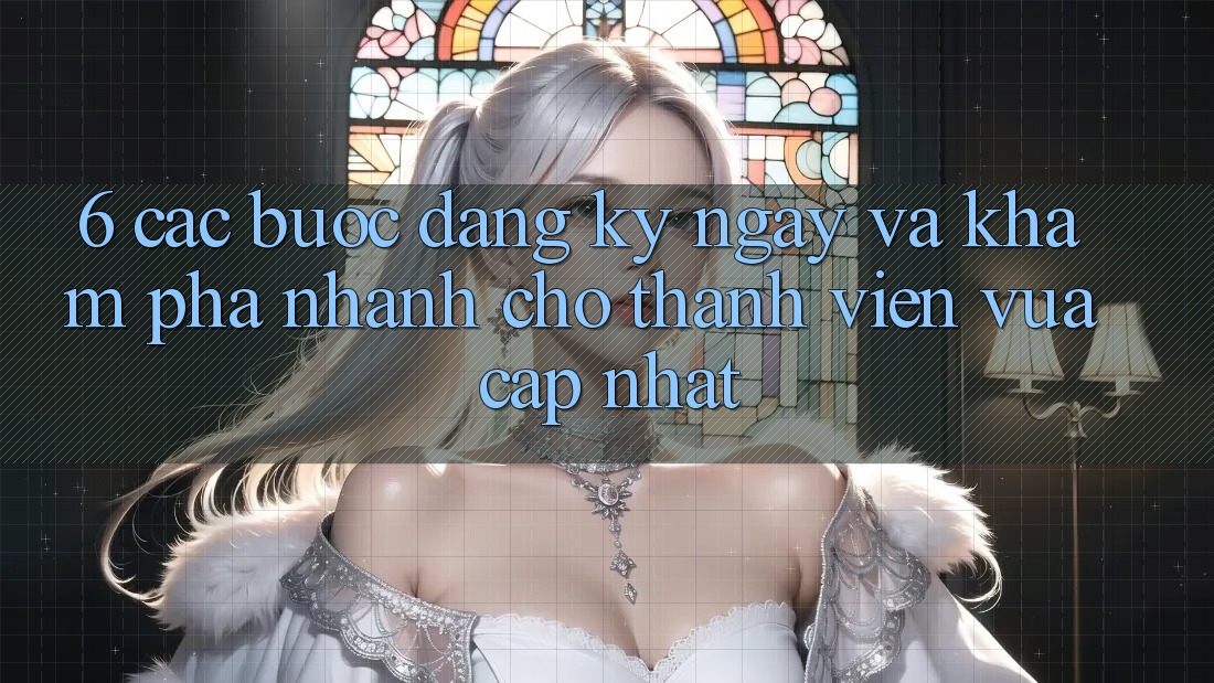 6. Các bước Đăng ký ngay và Khám phá Nhanh Cho Thành Viên Vừa cập nhật 6. Các bước Đăng ký ngay và Khám phá Nhanh Cho Thành Viên Vừa cập nhật