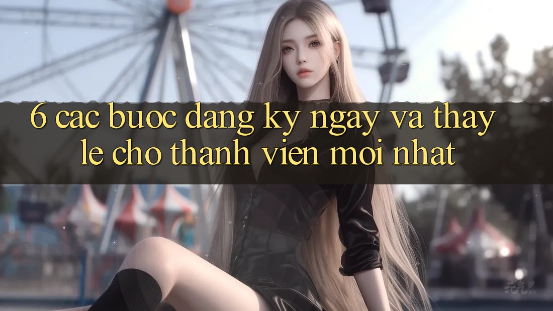 6. Các bước Đăng ký ngay và Thấy Lẹ Cho Thành Viên Mới nhất 6. Các bước Đăng ký ngay và Thấy Lẹ Cho Thành Viên Mới nhất