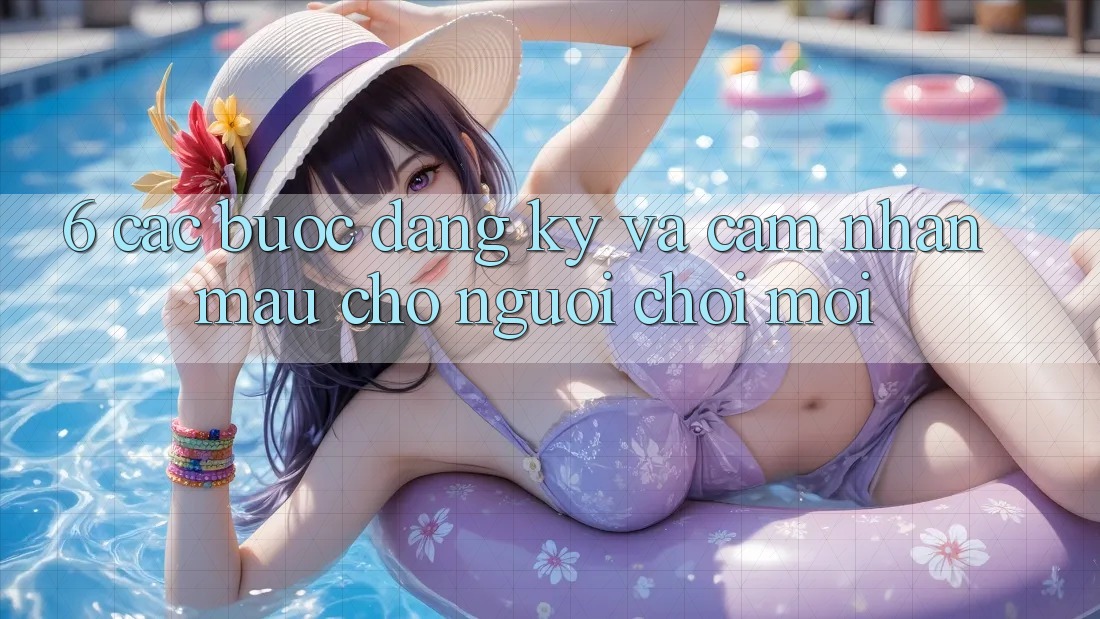 6. Các bước Đăng Ký và Cảm nhận Mau Cho Người chơi Mới 6. Các bước Đăng Ký và Cảm nhận Mau Cho Người chơi Mới