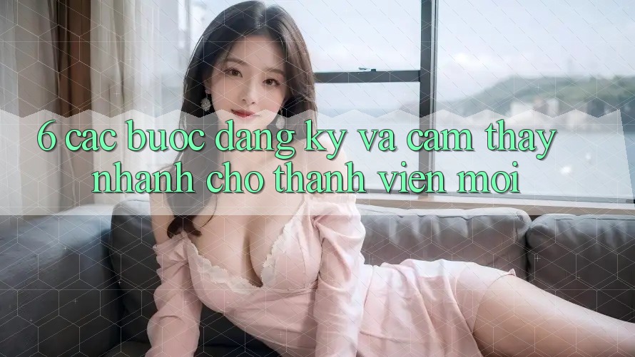 6. Các bước Đăng Ký và Cảm thấy Nhanh Cho Thành Viên Mới 6. Các bước Đăng Ký và Cảm thấy Nhanh Cho Thành Viên Mới
