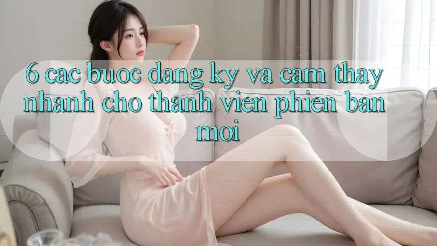 6. Các bước Đăng Ký và Cảm thấy Nhanh Cho Thành Viên Phiên bản mới 6. Các bước Đăng Ký và Cảm thấy Nhanh Cho Thành Viên Phiên bản mới