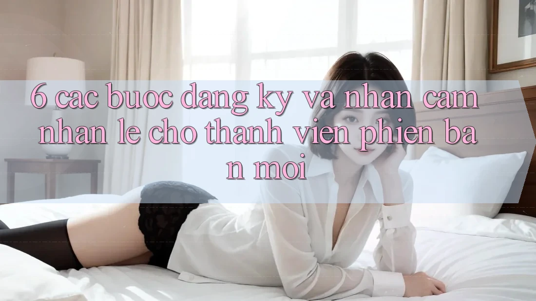 6. Các bước Đăng Ký và Nhận cảm nhận Lẹ Cho Thành Viên Phiên bản mới 6. Các bước Đăng Ký và Nhận cảm nhận Lẹ Cho Thành Viên Phiên bản mới