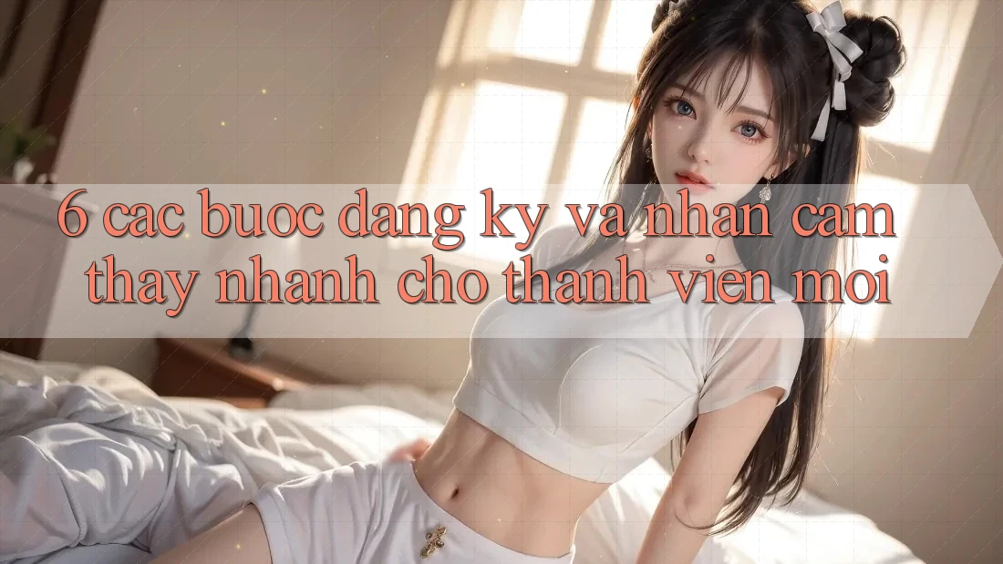 6. Các bước Đăng Ký và Nhận cảm thấy Nhanh Cho Thành Viên Mới 6. Các bước Đăng Ký và Nhận cảm thấy Nhanh Cho Thành Viên Mới