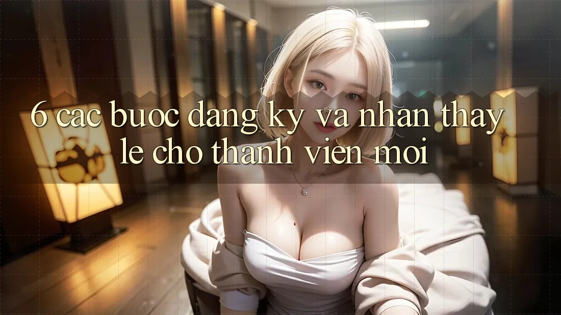6. Các bước Đăng Ký và Nhận thấy Lẹ Cho Thành Viên Mới 6. Các bước Đăng Ký và Nhận thấy Lẹ Cho Thành Viên Mới