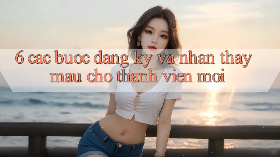 6. Các bước Đăng Ký và Nhận thấy Mau Cho Thành Viên Mới 6. Các bước Đăng Ký và Nhận thấy Mau Cho Thành Viên Mới