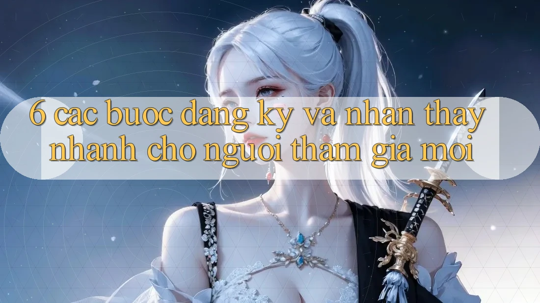 6. Các bước Đăng ký và Nhận thấy Nhanh Cho Người tham gia Mới