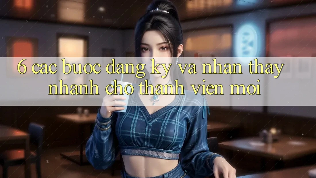 6. Các bước Đăng Ký và Nhận thấy Nhanh Cho Thành Viên Mới 6. Các bước Đăng Ký và Nhận thấy Nhanh Cho Thành Viên Mới
