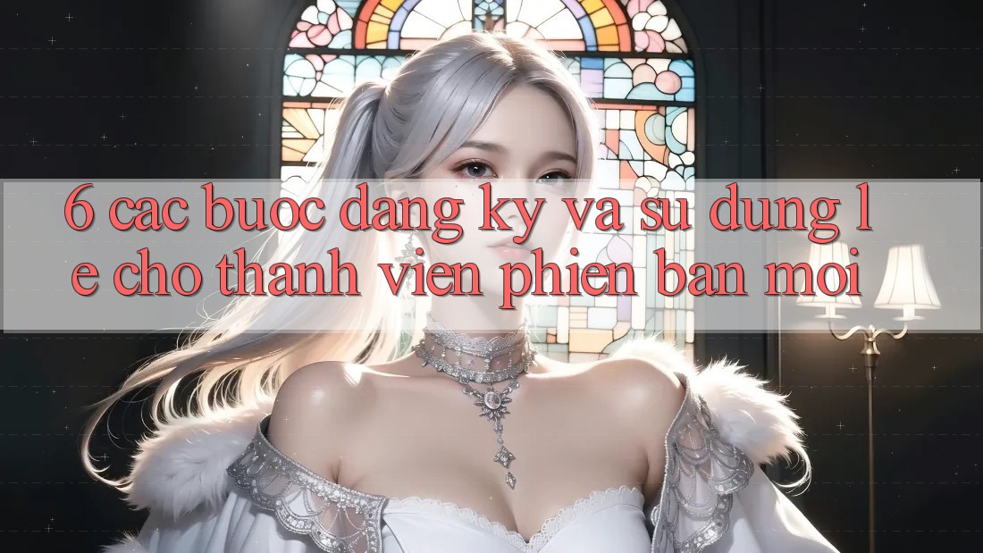 6. Các bước Đăng Ký và Sử dụng Lẹ Cho Thành Viên Phiên bản mới 6. Các bước Đăng Ký và Sử dụng Lẹ Cho Thành Viên Phiên bản mới