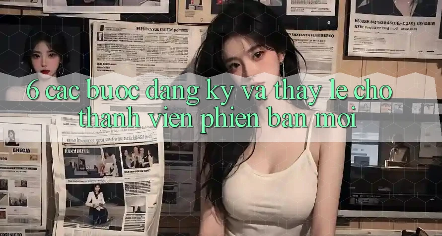 6. Các bước Đăng Ký và Thấy Lẹ Cho Thành Viên Phiên bản mới 6. Các bước Đăng Ký và Thấy Lẹ Cho Thành Viên Phiên bản mới