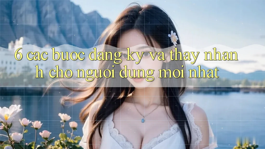 6. Các bước Đăng Ký và Thấy Nhanh Cho Người dùng Mới nhất 6. Các bước Đăng Ký và Thấy Nhanh Cho Người dùng Mới nhất