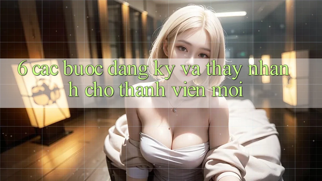 6. Các bước Đăng Ký và Thấy Nhanh Cho Thành Viên Mới