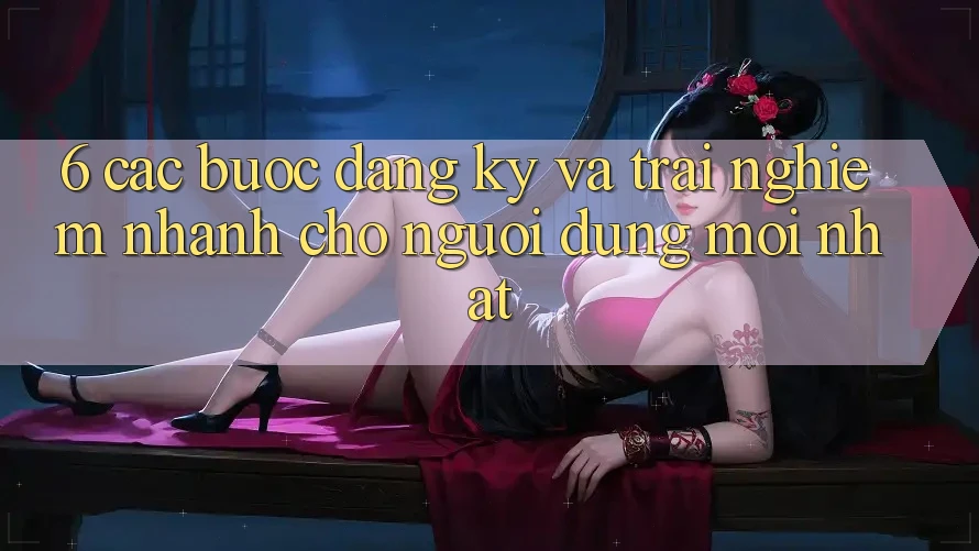 6. Các bước Đăng Ký và Trải Nghiệm Nhanh Cho Người dùng Mới nhất 6. Các bước Đăng Ký và Trải Nghiệm Nhanh Cho Người dùng Mới nhất