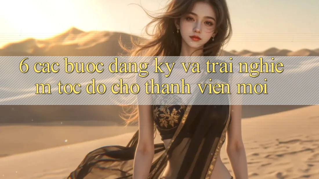 6. Các bước Đăng Ký và Trải Nghiệm Tốc độ Cho Thành Viên Mới 6. Các bước Đăng Ký và Trải Nghiệm Tốc độ Cho Thành Viên Mới