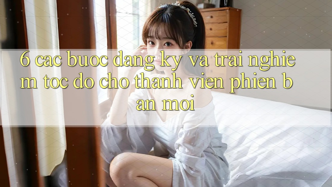 6. Các bước Đăng Ký và Trải Nghiệm Tốc độ Cho Thành Viên Phiên bản mới 6. Các bước Đăng Ký và Trải Nghiệm Tốc độ Cho Thành Viên Phiên bản mới