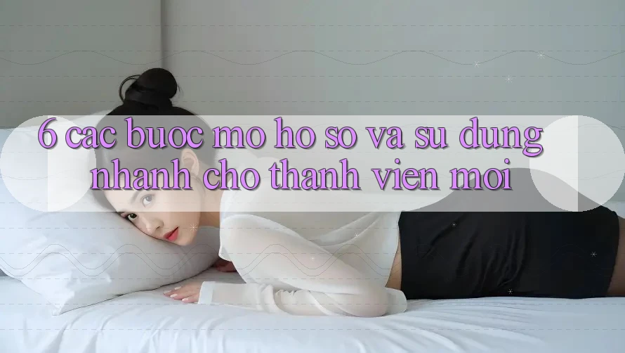 6. Các bước Mở hồ sơ và Sử dụng Nhanh Cho Thành Viên Mới 6. Các bước Mở hồ sơ và Sử dụng Nhanh Cho Thành Viên Mới