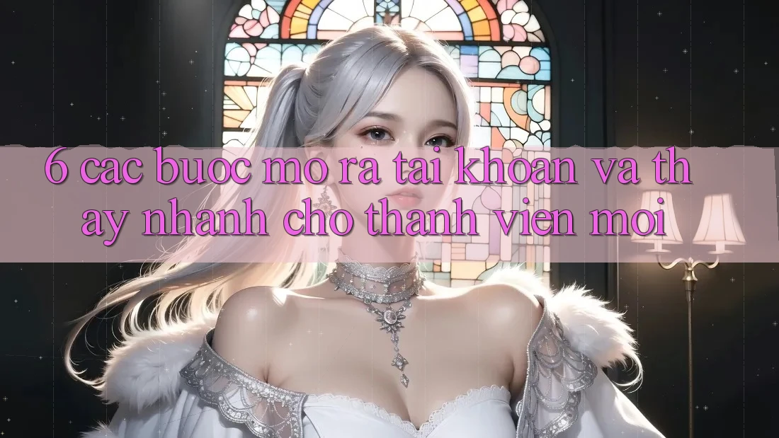 6. Các bước Mở ra tài khoản và Thấy Nhanh Cho Thành Viên Mới 6. Các bước Mở ra tài khoản và Thấy Nhanh Cho Thành Viên Mới