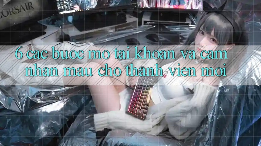 6. Các bước Mở tài khoản và Cảm nhận Mau Cho Thành Viên Mới