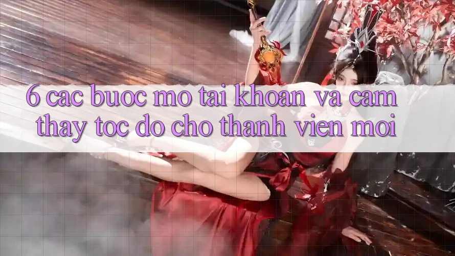 6. Các bước Mở tài khoản và Cảm thấy Tốc độ Cho Thành Viên Mới 6. Các bước Mở tài khoản và Cảm thấy Tốc độ Cho Thành Viên Mới