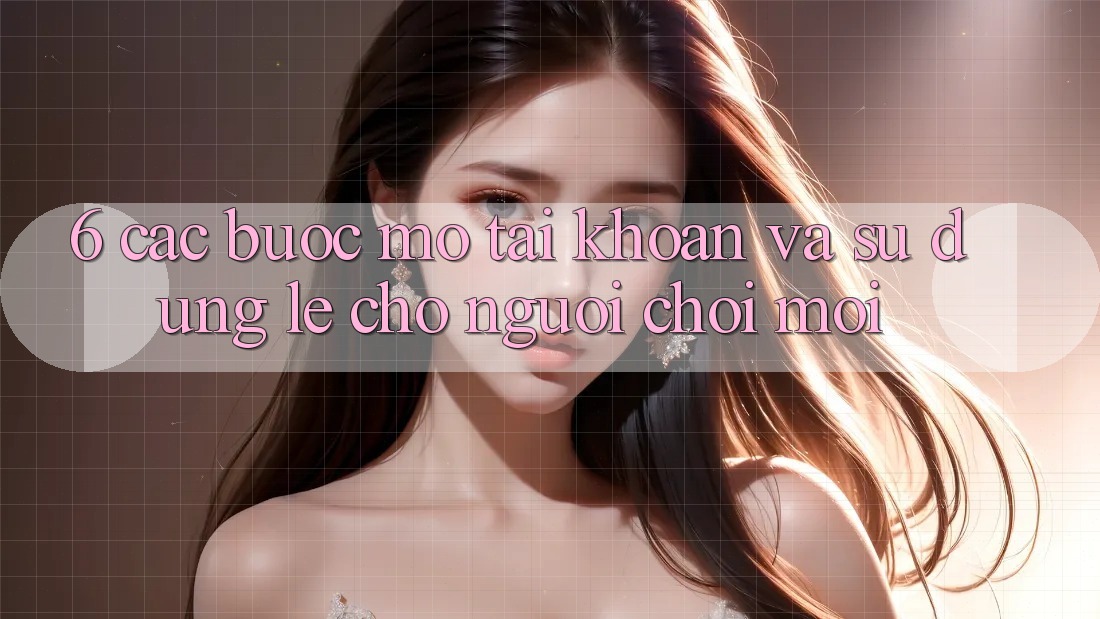 6. Các bước Mở tài khoản và Sử dụng Lẹ Cho Người chơi Mới 6. Các bước Mở tài khoản và Sử dụng Lẹ Cho Người chơi Mới