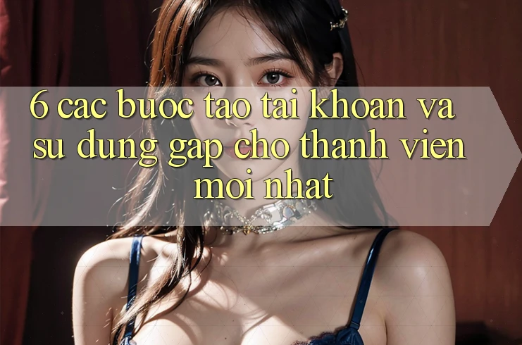 6. Các bước Tạo tài khoản và Sử dụng Gấp Cho Thành Viên Mới nhất