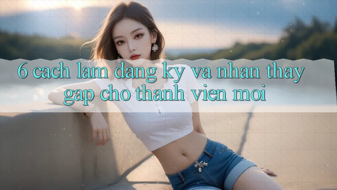 6. Cách làm Đăng Ký và Nhận thấy Gấp Cho Thành Viên Mới 6. Cách làm Đăng Ký và Nhận thấy Gấp Cho Thành Viên Mới
