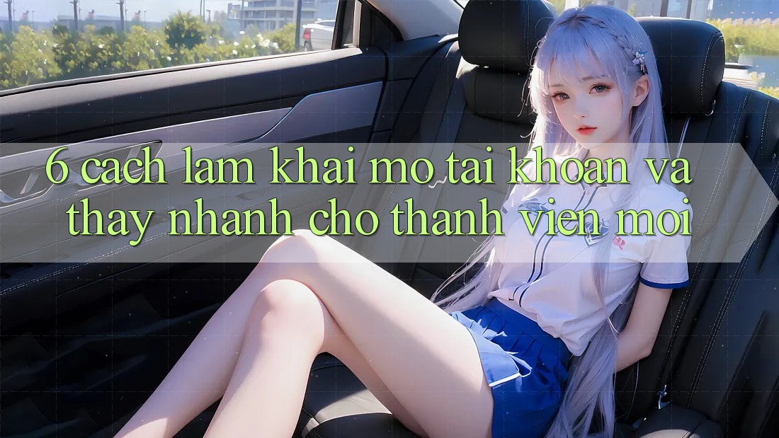 6. Cách làm Khai mở tài khoản và Thấy Nhanh Cho Thành Viên Mới