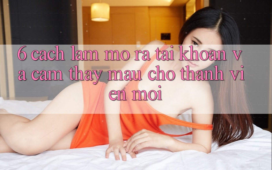 6. Cách làm Mở ra tài khoản và Cảm thấy Mau Cho Thành Viên Mới 6. Cách làm Mở ra tài khoản và Cảm thấy Mau Cho Thành Viên Mới