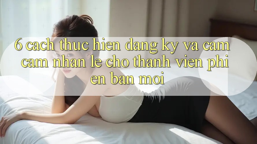 6. Cách thực hiện Đăng Ký và Cảm cảm nhận Lẹ Cho Thành Viên Phiên bản mới 6. Cách thực hiện Đăng Ký và Cảm cảm nhận Lẹ Cho Thành Viên Phiên bản mới