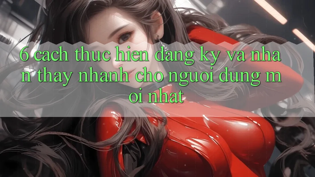 6. Cách thực hiện Đăng Ký và Nhận thấy Nhanh Cho Người dùng Mới nhất