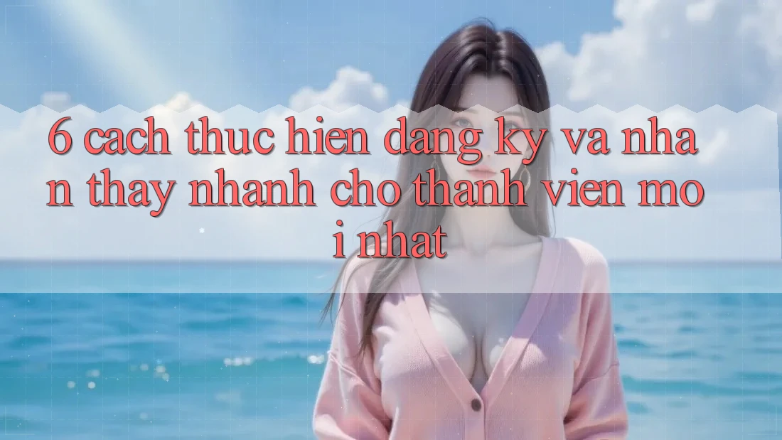 6. Cách thực hiện Đăng Ký và Nhận thấy Nhanh Cho Thành viên Mới nhất