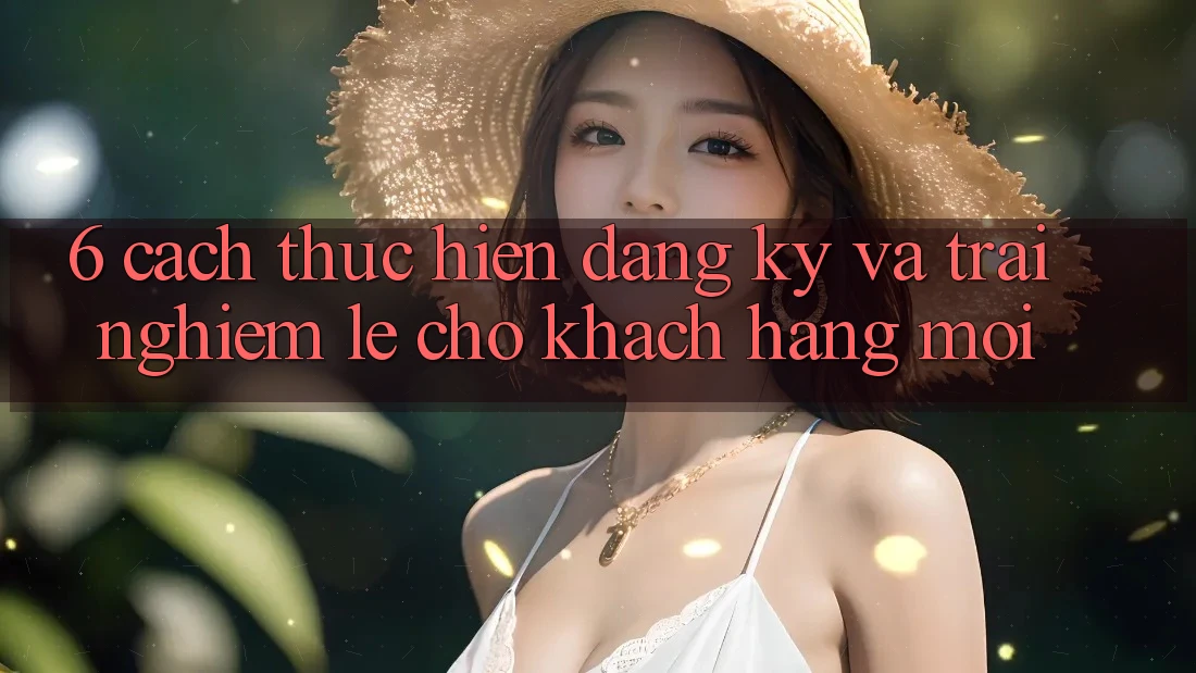 6. Cách thực hiện Đăng Ký và Trải Nghiệm Lẹ Cho Khách hàng Mới 6. Cách thực hiện Đăng Ký và Trải Nghiệm Lẹ Cho Khách hàng Mới
