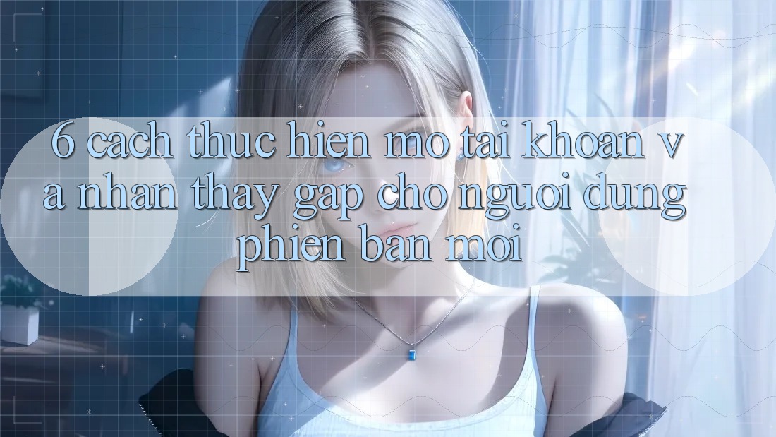 6. Cách thực hiện Mở tài khoản và Nhận thấy Gấp Cho Người dùng Phiên bản mới
