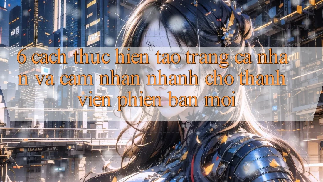 6. Cách thực hiện Tạo trang cá nhân và Cảm nhận Nhanh Cho Thành Viên Phiên bản mới 6. Cách thực hiện Tạo trang cá nhân và Cảm nhận Nhanh Cho Thành Viên Phiên bản mới