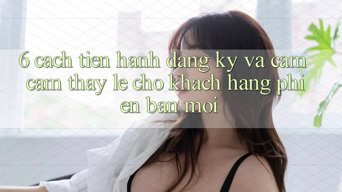 6. Cách tiến hành Đăng Ký và Cảm cảm thấy Lẹ Cho Khách hàng Phiên bản mới