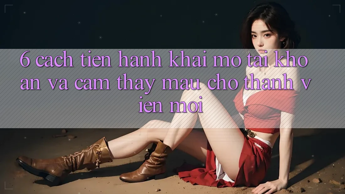 6. Cách tiến hành Khai mở tài khoản và Cảm thấy Mau Cho Thành Viên Mới 6. Cách tiến hành Khai mở tài khoản và Cảm thấy Mau Cho Thành Viên Mới