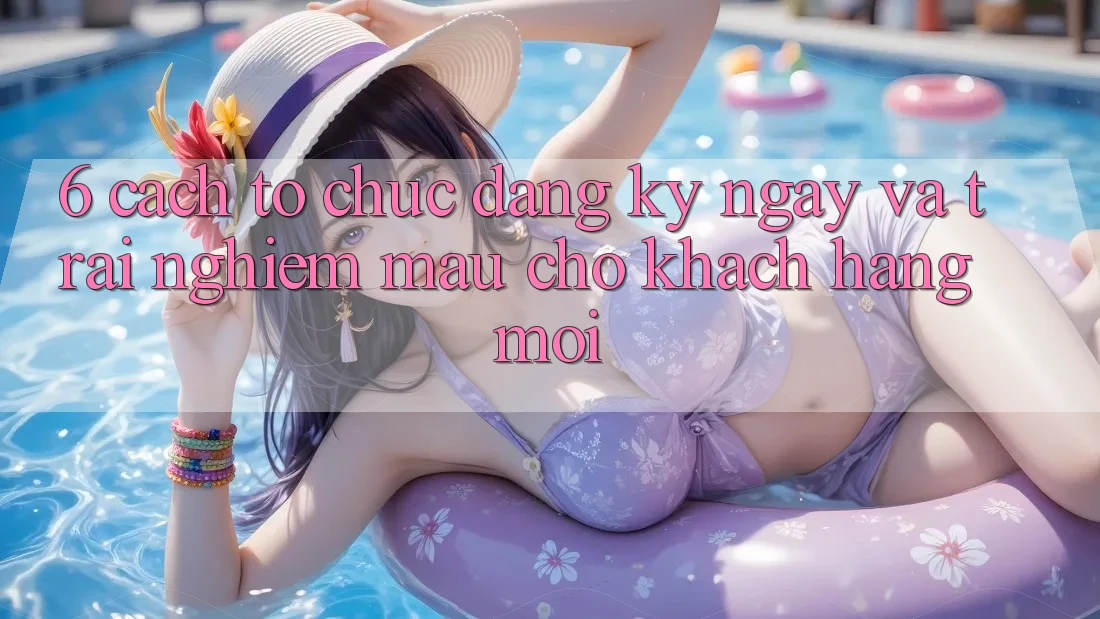 6. Cách tổ chức Đăng ký ngay và Trải Nghiệm Mau Cho Khách hàng Mới 6. Cách tổ chức Đăng ký ngay và Trải Nghiệm Mau Cho Khách hàng Mới
