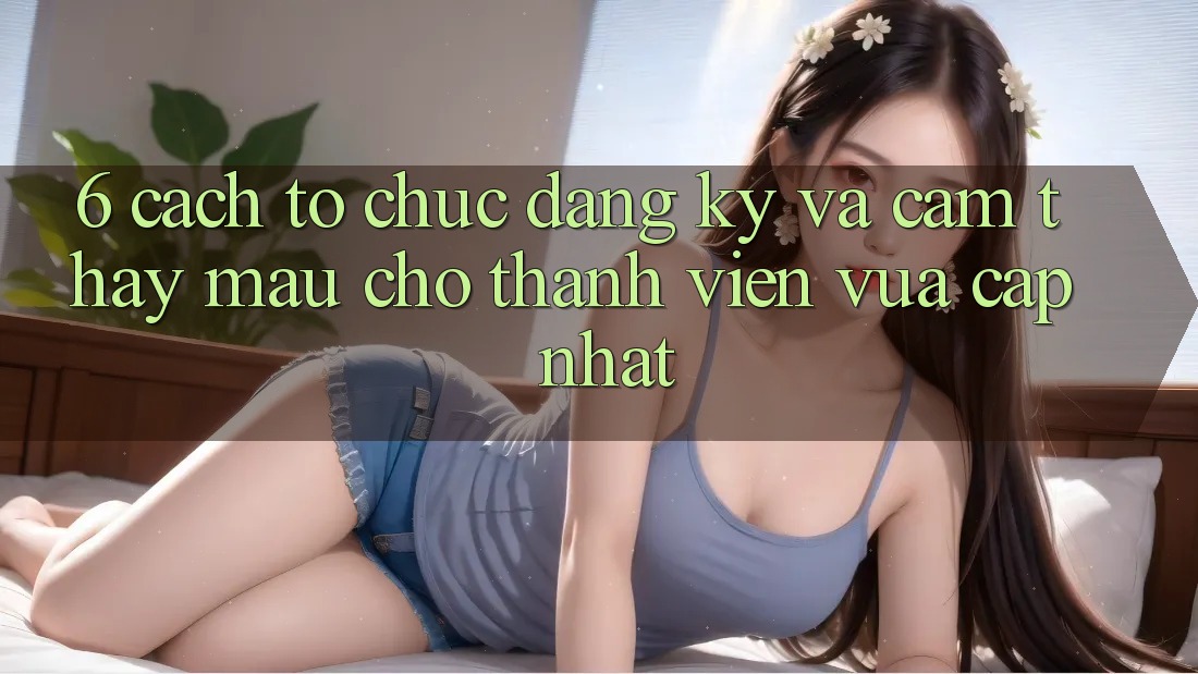 6. Cách tổ chức Đăng Ký và Cảm thấy Mau Cho Thành Viên Vừa cập nhật 6. Cách tổ chức Đăng Ký và Cảm thấy Mau Cho Thành Viên Vừa cập nhật