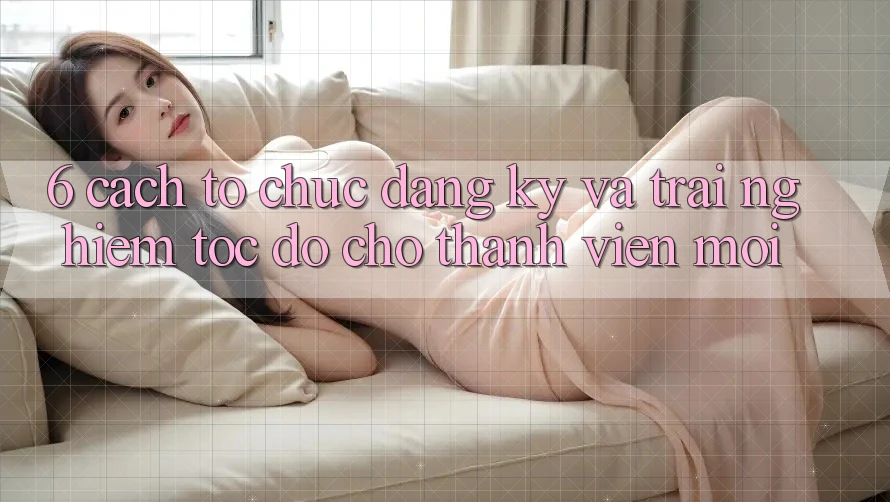 6. Cách tổ chức Đăng Ký và Trải Nghiệm Tốc độ Cho Thành Viên Mới 6. Cách tổ chức Đăng Ký và Trải Nghiệm Tốc độ Cho Thành Viên Mới