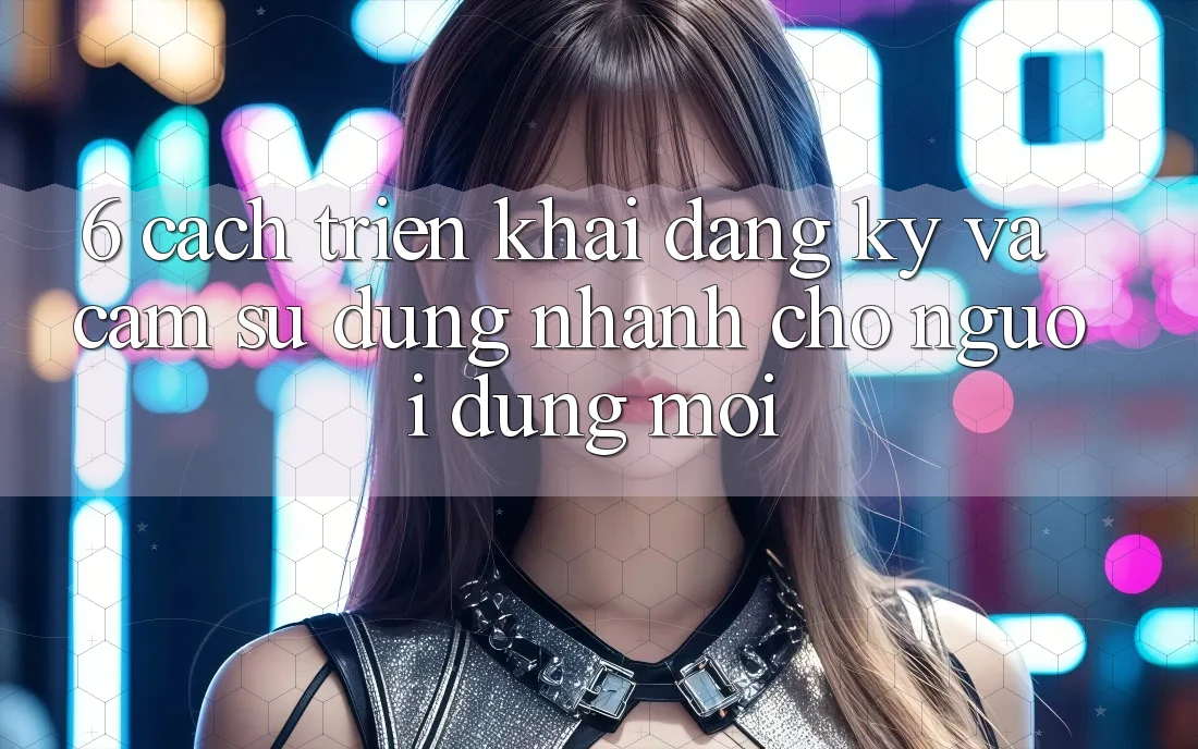 6. Cách triển khai Đăng Ký và Cảm sử dụng Nhanh Cho Người dùng Mới 6. Cách triển khai Đăng Ký và Cảm sử dụng Nhanh Cho Người dùng Mới