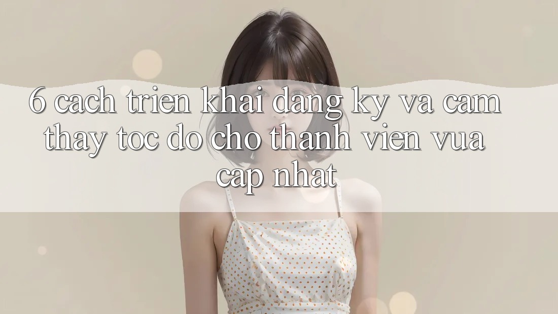 6. Cách triển khai Đăng Ký và Cảm thấy Tốc độ Cho Thành Viên Vừa cập nhật 6. Cách triển khai Đăng Ký và Cảm thấy Tốc độ Cho Thành Viên Vừa cập nhật