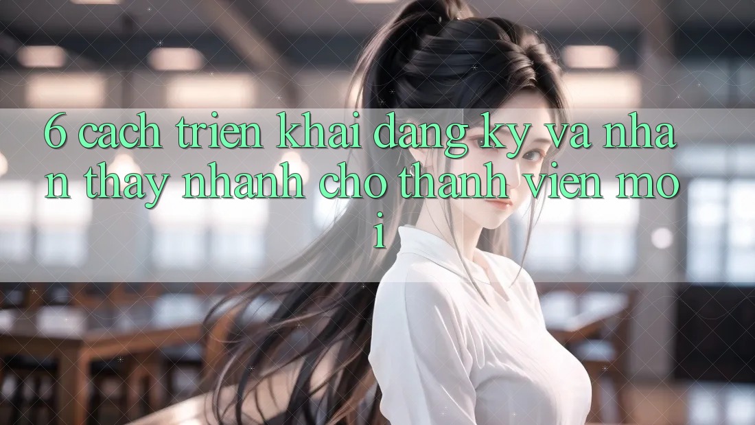 6. Cách triển khai Đăng Ký và Nhận thấy Nhanh Cho Thành Viên Mới 6. Cách triển khai Đăng Ký và Nhận thấy Nhanh Cho Thành Viên Mới