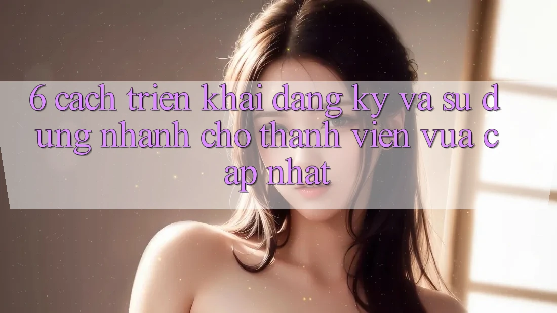 6. Cách triển khai Đăng Ký và Sử dụng Nhanh Cho Thành Viên Vừa cập nhật 6. Cách triển khai Đăng Ký và Sử dụng Nhanh Cho Thành Viên Vừa cập nhật