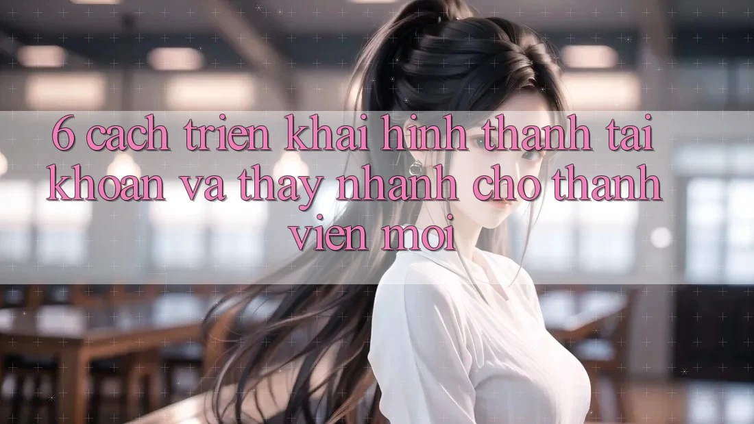 6. Cách triển khai Hình thành tài khoản và Thấy Nhanh Cho Thành Viên Mới