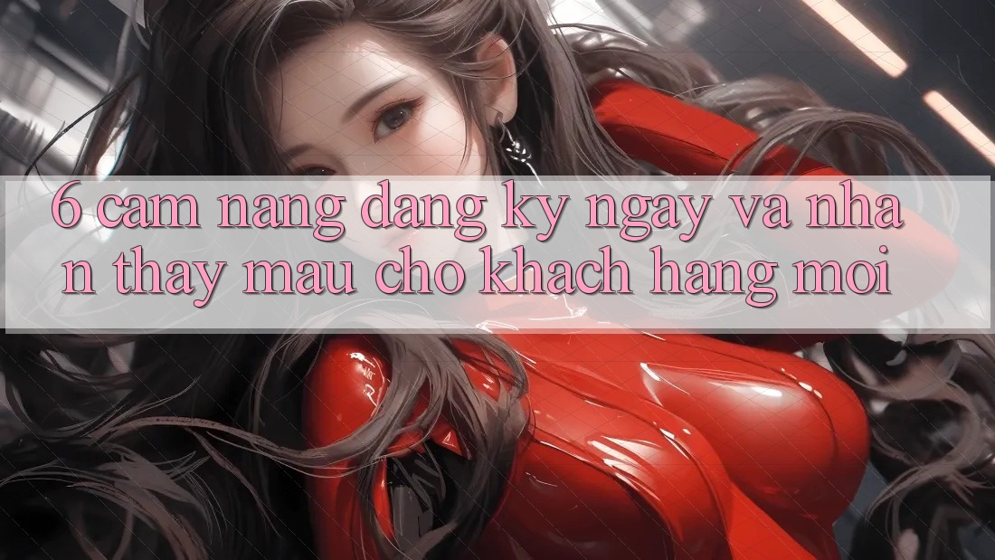 6. Cẩm nang Đăng ký ngay và Nhận thấy Mau Cho Khách hàng Mới